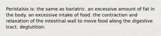 Peristalsis is: the same as bariatric. an excessive amount of fat in the body. an excessive intake of food. the contraction and relaxation of the intestinal wall to move food along the digestive tract. deglutition.