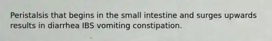 Peristalsis that begins in the small intestine and surges upwards results in diarrhea IBS vomiting constipation.