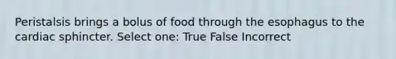 Peristalsis brings a bolus of food through the esophagus to the cardiac sphincter. Select one: True False Incorrect