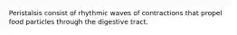 Peristalsis consist of rhythmic waves of contractions that propel food particles through the digestive tract.