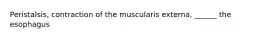 Peristalsis, contraction of the muscularis externa, ______ the esophagus