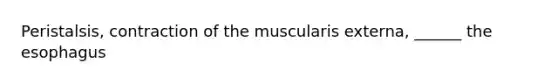 Peristalsis, contraction of the muscularis externa, ______ the esophagus