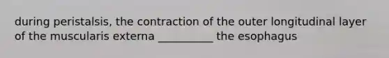 during peristalsis, the contraction of the outer longitudinal layer of the muscularis externa __________ the esophagus