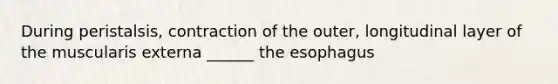 During peristalsis, contraction of the outer, longitudinal layer of the muscularis externa ______ the esophagus