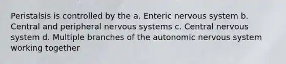 Peristalsis is controlled by the a. Enteric nervous system b. Central and peripheral nervous systems c. Central nervous system d. Multiple branches of the autonomic nervous system working together