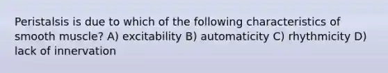 Peristalsis is due to which of the following characteristics of smooth muscle? A) excitability B) automaticity C) rhythmicity D) lack of innervation