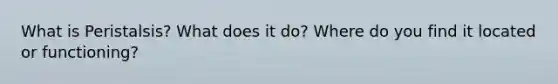 What is Peristalsis? What does it do? Where do you find it located or functioning?