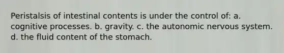 Peristalsis of intestinal contents is under the control of: a. cognitive processes. b. gravity. c. the autonomic nervous system. d. the fluid content of the stomach.