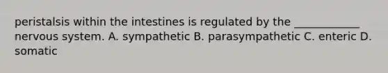 peristalsis within the intestines is regulated by the ____________ nervous system. A. sympathetic B. parasympathetic C. enteric D. somatic