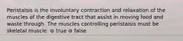 Peristalsis is the involuntary contraction and relaxation of the muscles of the digestive tract that assist in moving food and waste through. The muscles controlling peristalsis must be skeletal muscle. ⊚ true ⊚ false