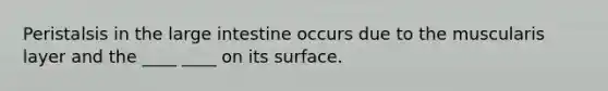 Peristalsis in the large intestine occurs due to the muscularis layer and the ____ ____ on its surface.