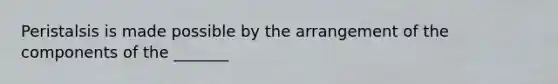 Peristalsis is made possible by the arrangement of the components of the _______