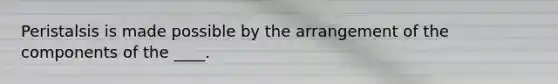 Peristalsis is made possible by the arrangement of the components of the ____.