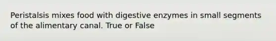 Peristalsis mixes food with digestive enzymes in small segments of the alimentary canal. True or False