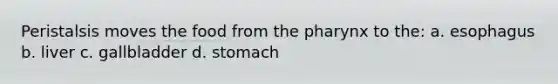 Peristalsis moves the food from the pharynx to the: a. esophagus b. liver c. gallbladder d. stomach