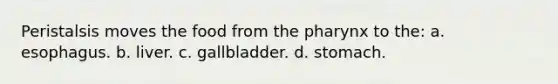 Peristalsis moves the food from the pharynx to the: a. esophagus. b. liver. c. gallbladder. d. stomach.