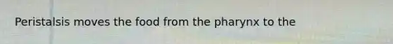Peristalsis moves the food from the pharynx to the
