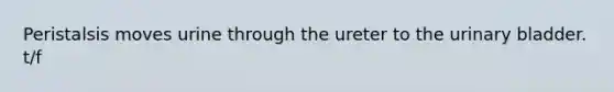 Peristalsis moves urine through the ureter to the urinary bladder. t/f