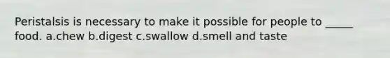 Peristalsis is necessary to make it possible for people to _____ food. a.chew b.digest c.swallow d.smell and taste