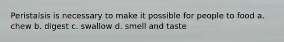 Peristalsis is necessary to make it possible for people to food a. chew b. digest c. swallow d. smell and taste