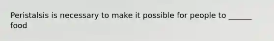 Peristalsis is necessary to make it possible for people to ______ food