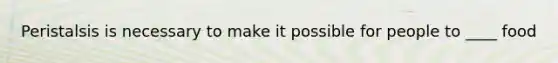 Peristalsis is necessary to make it possible for people to ____ food