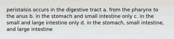 peristalsis occurs in the digestive tract a. from the pharynx to the anus b. in the stomach and small intestine only c. in the small and large intestine only d. in the stomach, small intestine, and large intestine