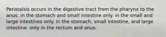 Peristalsis occurs in the digestive tract from the pharynx to the anus. in the stomach and small intestine only. in the small and large intestines only. in the stomach, small intestine, and large intestine. only in the rectum and anus.