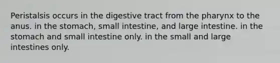 Peristalsis occurs in the digestive tract from the pharynx to the anus. in the stomach, small intestine, and large intestine. in the stomach and small intestine only. in the small and large intestines only.