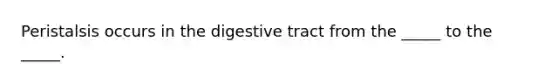 Peristalsis occurs in the digestive tract from the _____ to the _____.