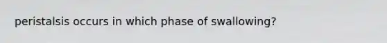 peristalsis occurs in which phase of swallowing?