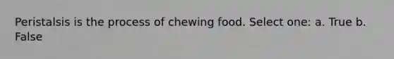 Peristalsis is the process of chewing food. Select one: a. True b. False