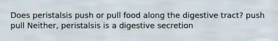 Does peristalsis push or pull food along the digestive tract? push pull Neither, peristalsis is a digestive secretion