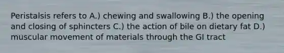 Peristalsis refers to A.) chewing and swallowing B.) the opening and closing of sphincters C.) the action of bile on dietary fat D.) muscular movement of materials through the GI tract