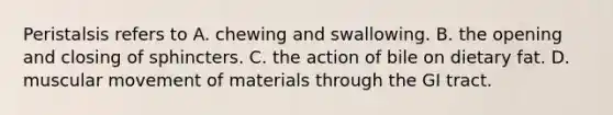 Peristalsis refers to A. chewing and swallowing. B. the opening and closing of sphincters. C. the action of bile on dietary fat. D. muscular movement of materials through the GI tract.