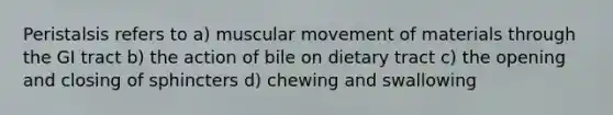 Peristalsis refers to a) muscular movement of materials through the GI tract b) the action of bile on dietary tract c) the opening and closing of sphincters d) chewing and swallowing