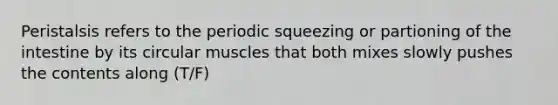 Peristalsis refers to the periodic squeezing or partioning of the intestine by its circular muscles that both mixes slowly pushes the contents along (T/F)