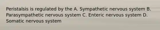 Peristalsis is regulated by the A. Sympathetic nervous system B. Parasympathetic nervous system C. Enteric nervous system D. Somatic nervous system