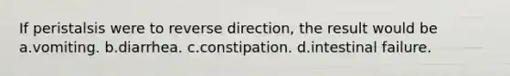 If peristalsis were to reverse direction, the result would be a.vomiting. b.diarrhea. c.constipation. d.intestinal failure.