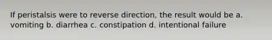 If peristalsis were to reverse direction, the result would be a. vomiting b. diarrhea c. constipation d. intentional failure