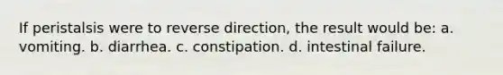 If peristalsis were to reverse direction, the result would be: a. vomiting. b. diarrhea. c. constipation. d. intestinal failure.