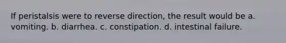 If peristalsis were to reverse direction, the result would be a. vomiting. b. diarrhea. c. constipation. d. intestinal failure.