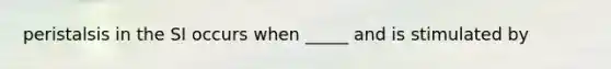 peristalsis in the SI occurs when _____ and is stimulated by