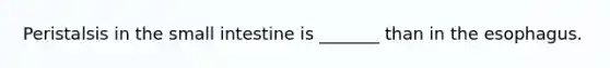 Peristalsis in the small intestine is _______ than in the esophagus.