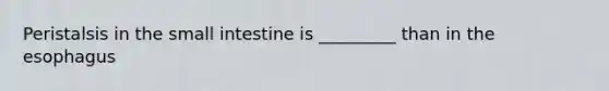 Peristalsis in the small intestine is _________ than in the esophagus