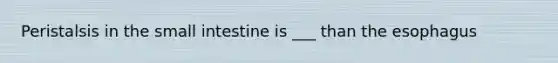 Peristalsis in the small intestine is ___ than the esophagus