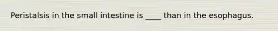 Peristalsis in the small intestine is ____ than in the esophagus.