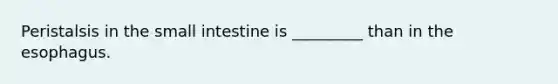 Peristalsis in the small intestine is _________ than in the esophagus.