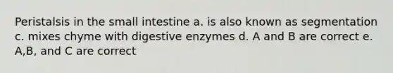 Peristalsis in the small intestine a. is also known as segmentation c. mixes chyme with digestive enzymes d. A and B are correct e. A,B, and C are correct