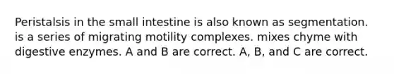 Peristalsis in the small intestine is also known as segmentation. is a series of migrating motility complexes. mixes chyme with digestive enzymes. A and B are correct. A, B, and C are correct.